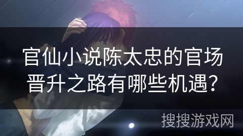 官仙小说陈太忠的官场晋升之路有哪些机遇？