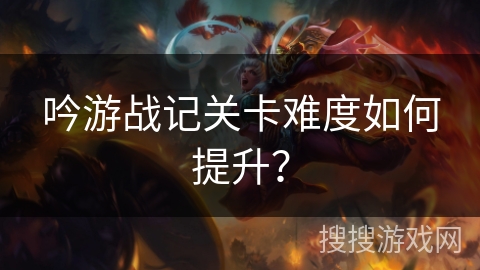 吟游战记关卡难度如何提升？