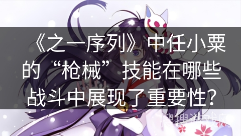 《之一序列》中任小粟的“枪械”技能在哪些战斗中展现了重要性？