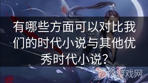 有哪些方面可以对比我们的时代小说与其他优秀时代小说? 有哪些方面可以对比我们的时代小说与其他优秀时代小说?