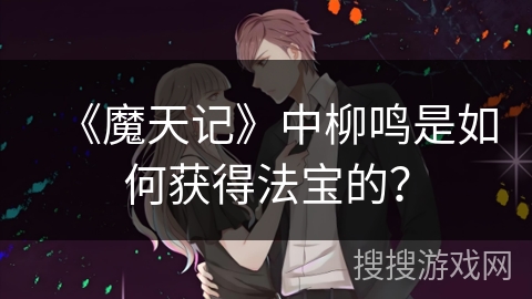 《魔天记》中柳鸣是如何获得法宝的？