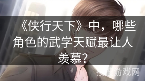 《侠行天下》中,哪些角色的武学天赋最让人羡慕? 《侠行天下》中,哪些角色的武学天赋最让人羡慕?