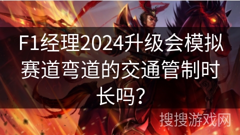 F1经理2024升级会模拟赛道弯道的交通管制时长吗？