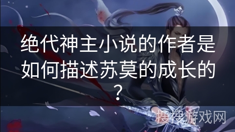 绝代神主小说的作者是如何描述苏莫的成长的？