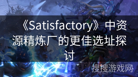 《Satisfactory》中资源精炼厂的更佳选址探讨