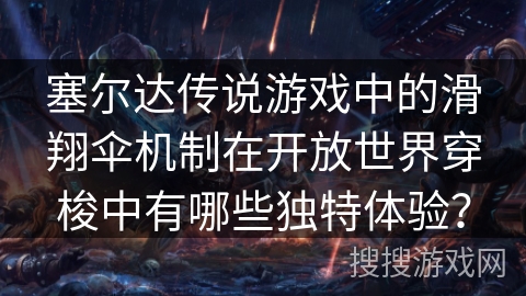 塞尔达传说游戏中的滑翔伞机制在开放世界穿梭中有哪些独特体验? 塞尔达传说游戏中的滑翔伞机制在开放世界穿梭中有哪些独特体验?