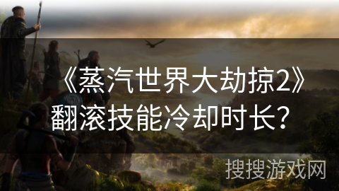 《蒸汽世界大劫掠2》翻滚技能冷却时长? 《蒸汽世界大劫掠2》翻滚技能冷却时长?