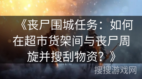 《丧尸围城任务:如何在超市货架间与丧尸周旋并搜刮物资?》 《丧尸围城任务:如何在超市货架间与丧尸周旋并搜刮物资?》