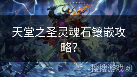 天堂之圣灵魂石镶嵌攻略? 天堂之圣灵魂石镶嵌攻略?