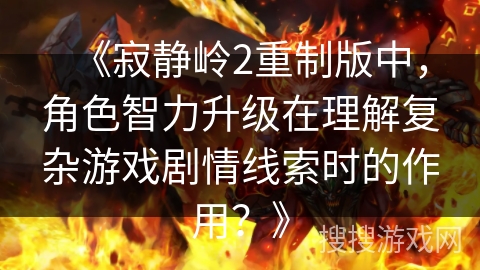 《寂静岭2重制版中，角色智力升级在理解复杂游戏剧情线索时的作用？》