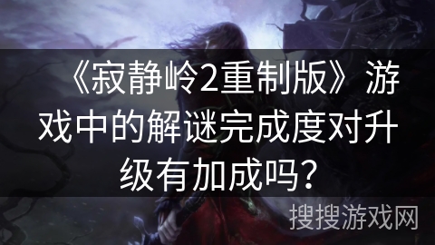 《寂静岭2重制版》游戏中的解谜完成度对升级有加成吗? 《寂静岭2重制版》游戏中的解谜完成度对升级有加成吗?