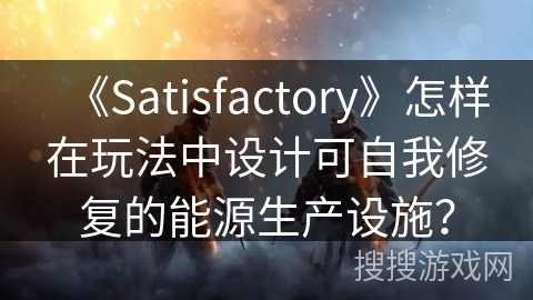 《Satisfactory》怎样在玩法中设计可自我修复的能源生产设施？