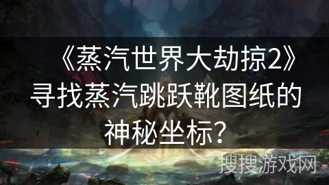 《蒸汽世界大劫掠2》寻找蒸汽跳跃靴图纸的神秘坐标？