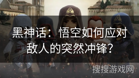 黑神话：悟空如何应对敌人的突然冲锋？