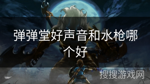 弹弹堂好声音和水枪哪个好 弹弹堂好声音和水枪哪个好