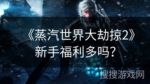 《蒸汽世界大劫掠2》新手福利多吗？