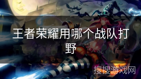 王者荣耀用哪个战队打野