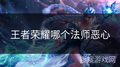 王者荣耀哪个法师恶心 王者荣耀哪个法师恶心