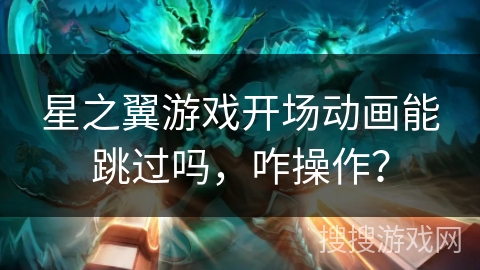 星之翼游戏开场动画能跳过吗，咋操作？