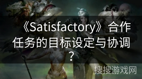 《Satisfactory》合作任务的目标设定与协调? 《Satisfactory》合作任务的目标设定与协调?