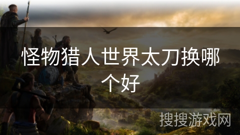 怪物猎人世界太刀换哪个好