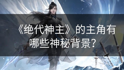 《绝代神主》的主角有哪些神秘背景？