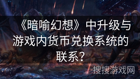 《暗喻幻想》中升级与游戏内货币兑换系统的联系? 《暗喻幻想》中升级与游戏内货币兑换系统的联系?