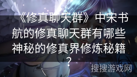 《修真聊天群》中宋书航的修真聊天群有哪些神秘的修真界修炼秘籍？