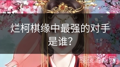 烂柯棋缘中最强的对手是谁？