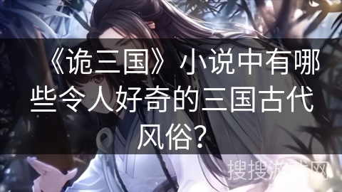 《诡三国》小说中有哪些令人好奇的三国古代风俗？