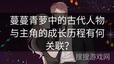 蔓蔓青萝中的古代人物与主角的成长历程有何关联？