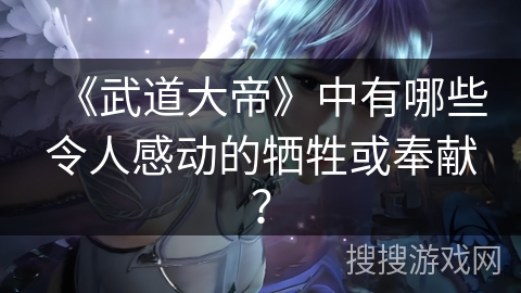 《武道大帝》中有哪些令人感动的牺牲或奉献？