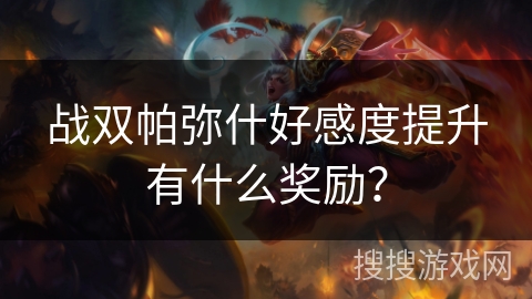 战双帕弥什好感度提升有什么奖励？