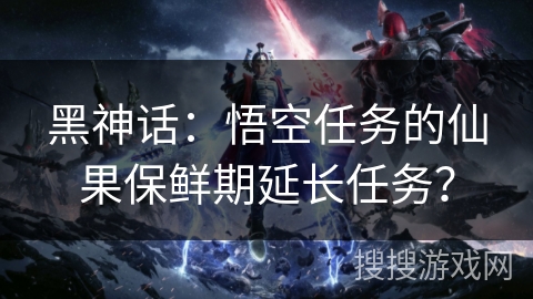 黑神话：悟空任务的仙果保鲜期延长任务？