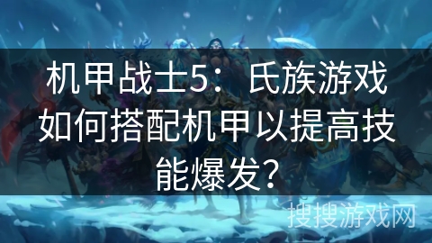 机甲战士5：氏族游戏如何搭配机甲以提高技能爆发？