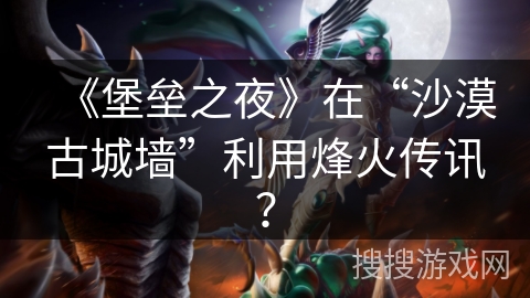 《堡垒之夜》在“沙漠古城墙”利用烽火传讯？