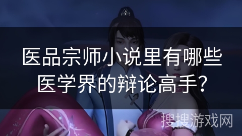 医品宗师小说里有哪些医学界的辩论高手？