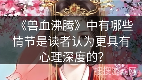 《兽血沸腾》中有哪些情节是读者认为更具有心理深度的？