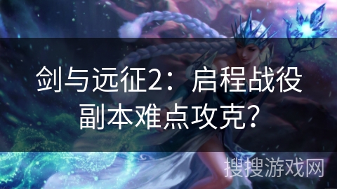 剑与远征2：启程战役副本难点攻克？