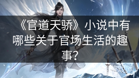 《官道天骄》小说中有哪些关于官场生活的趣事？