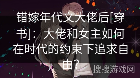 错嫁年代文大佬后[穿书]：大佬和女主如何在时代的约束下追求自由？