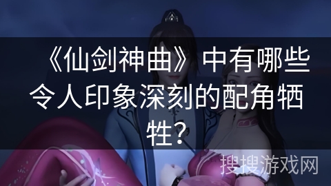 《仙剑神曲》中有哪些令人印象深刻的配角牺牲？