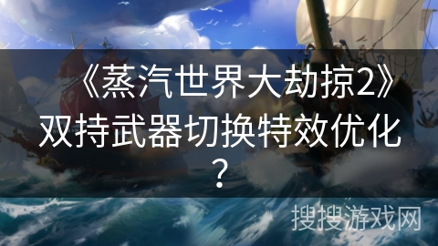《蒸汽世界大劫掠2》双持武器切换特效优化？