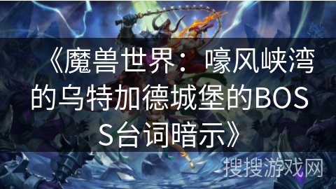《魔兽世界:嚎风峡湾的乌特加德城堡的BOSS台词暗示》 《魔兽世界:嚎风峡湾的乌特加德城堡的BOSS台词暗示》
