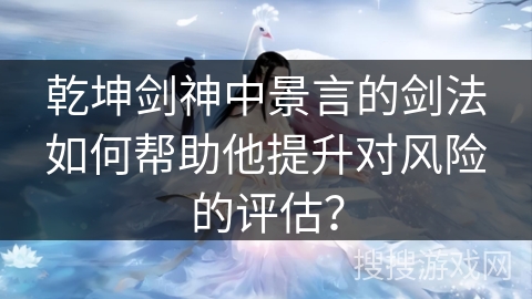 乾坤剑神中景言的剑法如何帮助他提升对风险的评估？
