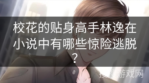 校花的贴身高手林逸在小说中有哪些惊险逃脱？