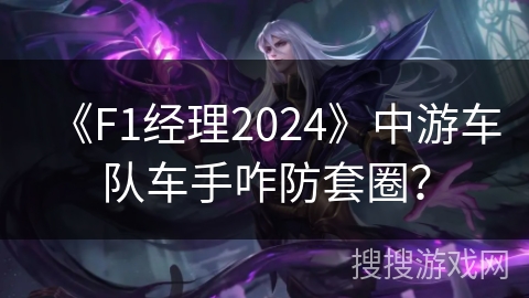 《F1经理2024》中游车队车手咋防套圈？