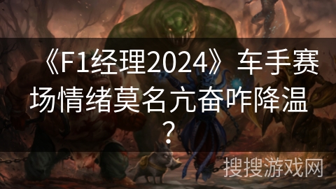 《F1经理2024》车手赛场情绪莫名亢奋咋降温？