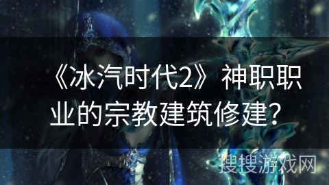 《冰汽时代2》神职职业的宗教建筑修建？
