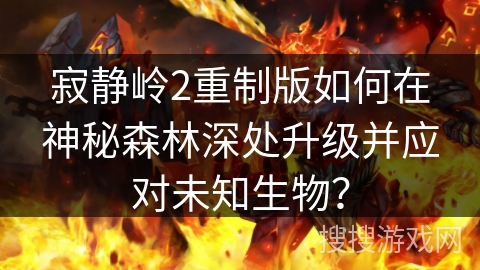 寂静岭2重制版如何在神秘森林深处升级并应对未知生物？